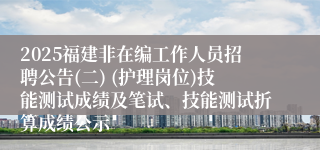 2025福建非在编工作人员招聘公告(二) (护理岗位)技能测试成绩及笔试、技能测试折算成绩公示