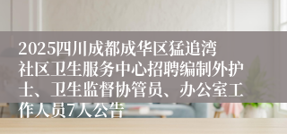 2025四川成都成华区猛追湾社区卫生服务中心招聘编制外护士、卫生监督协管员、办公室工作人员7人公告