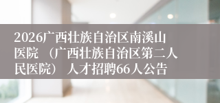 2026广西壮族自治区南溪山医院 (广西壮族自治区第二人民医院) 人才招聘66人公告