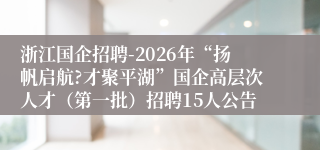 浙江国企招聘-2026年“扬帆启航?才聚平湖”国企高层次人才（第一批）招聘15人公告