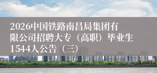 2026中国铁路南昌局集团有限公司招聘大专（高职）毕业生1544人公告（三）