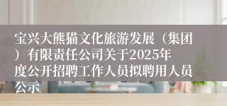 宝兴大熊猫文化旅游发展(集团)有限责任公司关于2025年度公开招聘工作人员拟聘用人员公示