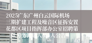 2025广东广州白云国际机场三期扩建工程及噪音区征拆安置花都区项目指挥部办公室招聘第三批劳务派遣人员4人公告