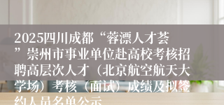 2025四川成都“蓉漂人才荟”崇州市事业单位赴高校考核招聘高层次人才（北京航空航天大学场）考核（面试）成绩及拟签约人员名单公示