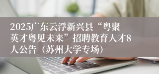 2025广东云浮新兴县“粤聚英才粤见未来”招聘教育人才8人公告(苏州大学专场)