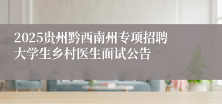 2025贵州黔西南州专项招聘大学生乡村医生面试公告
