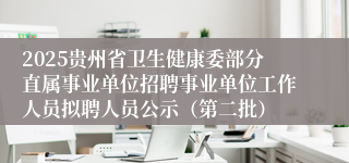 2025贵州省卫生健康委部分直属事业单位招聘事业单位工作人员拟聘人员公示（第二批）