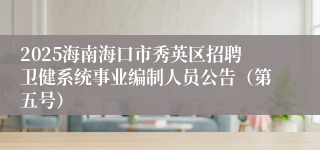 2025海南海口市秀英区招聘卫健系统事业编制人员公告（第五号）