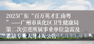2025广东“百万英才汇南粤”——广州市从化区卫生健康局第二次引进所属事业单位急需及紧缺专业人才4人公告