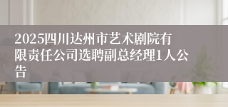 2025四川达州市艺术剧院有限责任公司选聘副总经理1人公告