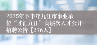 2025年下半年九江市事业单位“才汇九江”高层次人才公开招聘公告【276人】