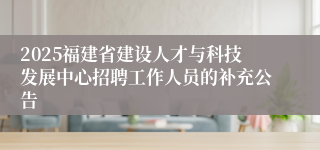 2025福建省建设人才与科技发展中心招聘工作人员的补充公告