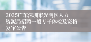 2025广东深圳市光明区人力资源局招聘一般专干体检及资格复审公告