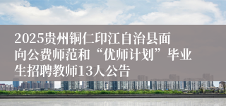 2025贵州铜仁印江自治县面向公费师范和“优师计划”毕业生招聘教师13人公告