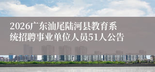 2026广东汕尾陆河县教育系统招聘事业单位人员51人公告