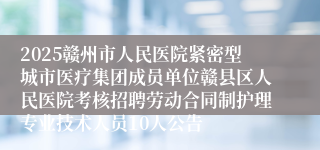 2025赣州市人民医院紧密型城市医疗集团成员单位赣县区人民医院考核招聘劳动合同制护理专业技术人员10人公告