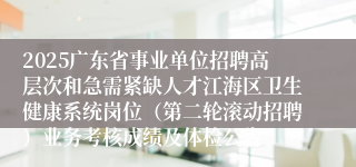 2025广东省事业单位招聘高层次和急需紧缺人才江海区卫生健康系统岗位（第二轮滚动招聘）业务考核成绩及体检公告