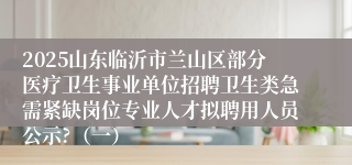 2025山东临沂市兰山区部分医疗卫生事业单位招聘卫生类急需紧缺岗位专业人才拟聘用人员公示?（一）