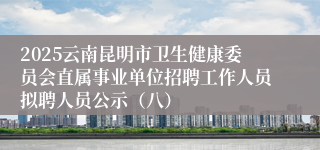 2025云南昆明市卫生健康委员会直属事业单位招聘工作人员拟聘人员公示(八)