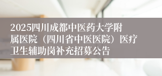 2025四川成都中医药大学附属医院(四川省中医医院)医疗卫生辅助岗补充招募公告