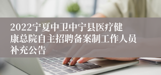 2022宁夏中卫中宁县医疗健康总院自主招聘备案制工作人员补充公告