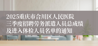 2025重庆市合川区人民医院三季度招聘劳务派遣人员总成绩及进入体检人员名单的通知