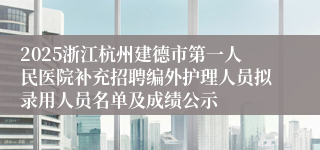 2025浙江杭州建德市第一人民医院补充招聘编外护理人员拟录用人员名单及成绩公示
