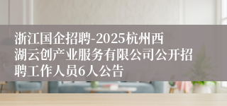 浙江国企招聘-2025杭州西湖云创产业服务有限公司公开招聘工作人员6人公告