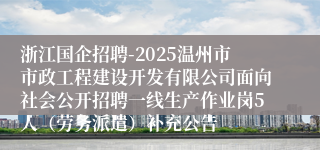 浙江国企招聘-2025温州市市政工程建设开发有限公司面向社会公开招聘一线生产作业岗5人（劳务派遣）补充公告