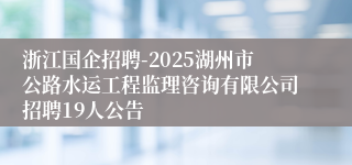 浙江国企招聘-2025湖州市公路水运工程监理咨询有限公司招聘19人公告