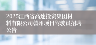 2025江西省高速投资集团材料有限公司赣州项目驾驶员招聘公告