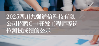 2025四川九强通信科技有限公司招聘C++开发工程师等岗位测试成绩的公示
