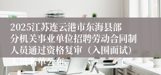 2025江苏连云港市东海县部分机关事业单位招聘劳动合同制人员通过资格复审(入围面试)人员名单公布