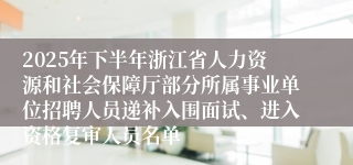 2025年下半年浙江省人力资源和社会保障厅部分所属事业单位招聘人员递补入围面试、进入资格复审人员名单