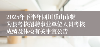 2025年下半年四川乐山市犍为县考核招聘事业单位人员考核成绩及体检有关事宜公告