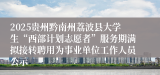 2025贵州黔南州荔波县大学生“西部计划志愿者”服务期满拟接转聘用为事业单位工作人员公示