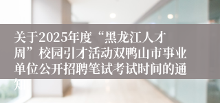 关于2025年度“黑龙江人才周”校园引才活动双鸭山市事业单位公开招聘笔试考试时间的通知