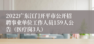 2022广东江门开平市公开招聘事业单位工作人员159人公告（医疗岗3人）