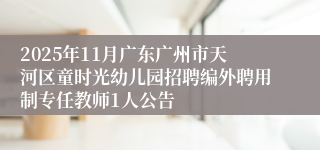 2025年11月广东广州市天河区童时光幼儿园招聘编外聘用制专任教师1人公告