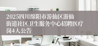 2025四川绵阳市游仙区游仙街道社区卫生服务中心招聘医疗岗4人公告