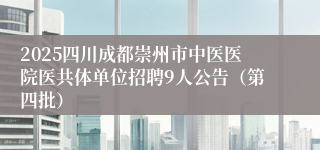 2025四川成都崇州市中医医院医共体单位招聘9人公告（第四批）