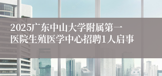 2025广东中山大学附属第一医院生殖医学中心招聘1人启事