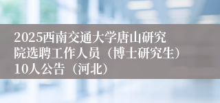 2025西南交通大学唐山研究院选聘工作人员(博士研究生)10人公告(河北)