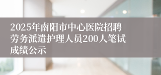 2025年南阳市中心医院招聘劳务派遣护理人员200人笔试成绩公示