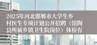 2025年河北邯郸市大学生乡村医生专项计划公开招聘(馆陶县所属乡镇卫生院岗位)体检有关事项的公告