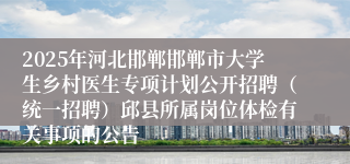 2025年河北邯郸邯郸市大学生乡村医生专项计划公开招聘（统一招聘）邱县所属岗位体检有关事项的公告