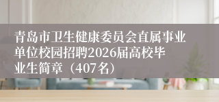 青岛市卫生健康委员会直属事业单位校园招聘2026届高校毕业生简章(407名)