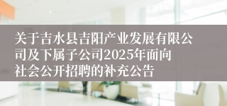 关于吉水县吉阳产业发展有限公司及下属子公司2025年面向社会公开招聘的补充公告