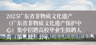 2025广东省非物质文化遗产（广东省非物质文化遗产保护中心）集中招聘高校毕业生拟聘人员（第二批）公示