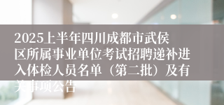 2025上半年四川成都市武侯区所属事业单位考试招聘递补进入体检人员名单（第二批）及有关事项公告
